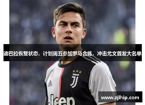 迪巴拉恢复状态，计划周五参加罗马合练，冲击尤文首发大名单